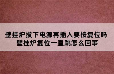 壁挂炉拔下电源再插入要按复位吗 壁挂炉复位一直跳怎么回事